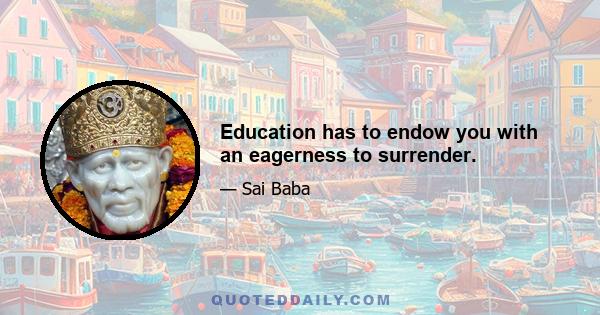 Education has to endow you with an eagerness to surrender.