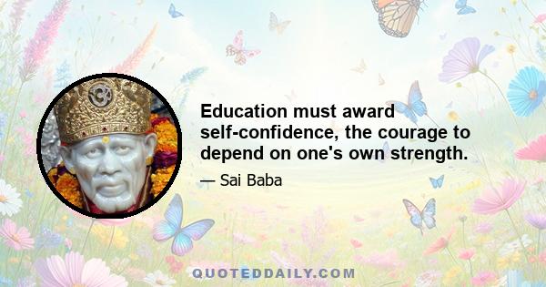 Education must award self-confidence, the courage to depend on one's own strength.