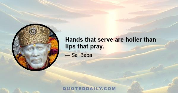 Hands that serve are holier than lips that pray.