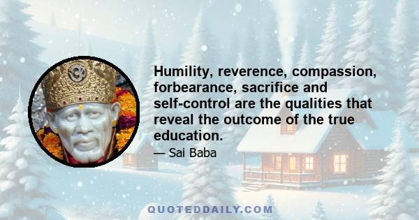 Humility, reverence, compassion, forbearance, sacrifice and self-control are the qualities that reveal the outcome of the true education.