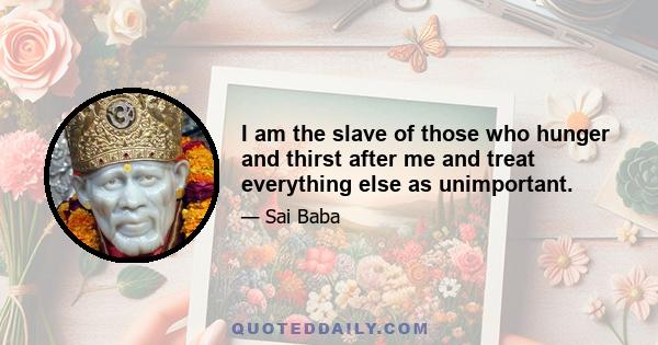 I am the slave of those who hunger and thirst after me and treat everything else as unimportant.