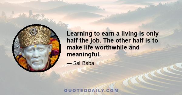 Learning to earn a living is only half the job. The other half is to make life worthwhile and meaningful.