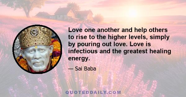 Love one another and help others to rise to the higher levels, simply by pouring out love. Love is infectious and the greatest healing energy.