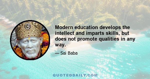 Modern education develops the intellect and imparts skills, but does not promote qualities in any way.