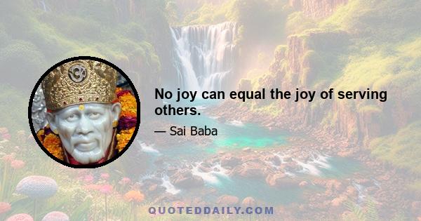 No joy can equal the joy of serving others.