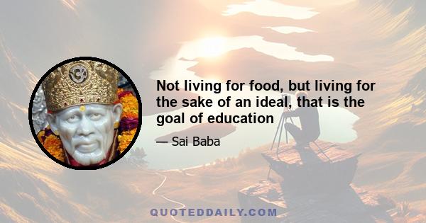 Not living for food, but living for the sake of an ideal, that is the goal of education