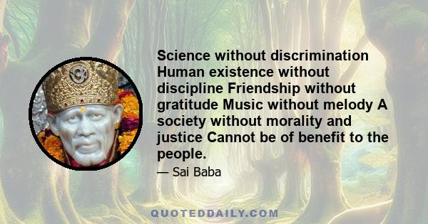 Science without discrimination Human existence without discipline Friendship without gratitude Music without melody A society without morality and justice Cannot be of benefit to the people.