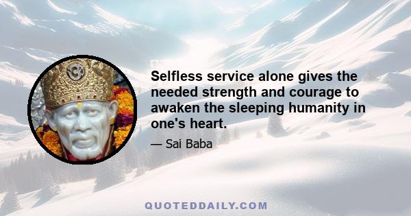 Selfless service alone gives the needed strength and courage to awaken the sleeping humanity in one's heart.