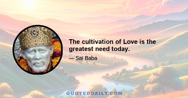 The cultivation of Love is the greatest need today.