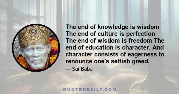 The end of knowledge is wisdom The end of culture is perfection The end of wisdom is freedom The end of education is character. And character consists of eagerness to renounce one's selfish greed.