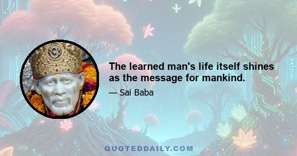 The learned man's life itself shines as the message for mankind.