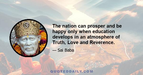 The nation can prosper and be happy only when education develops in an atmosphere of Truth, Love and Reverence.