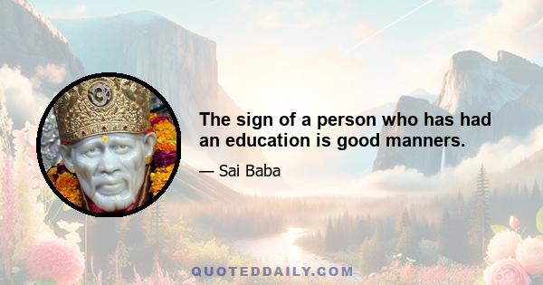 The sign of a person who has had an education is good manners.