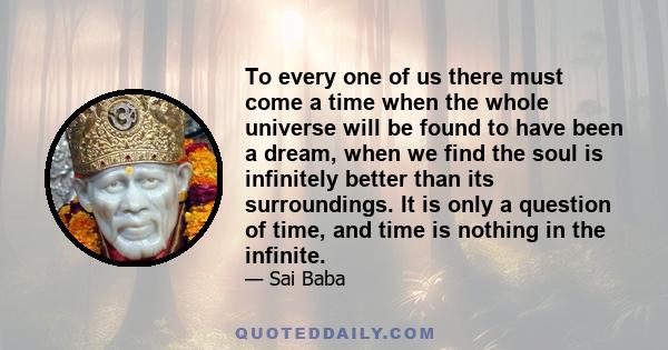 To every one of us there must come a time when the whole universe will be found to have been a dream, when we find the soul is infinitely better than its surroundings. It is only a question of time, and time is nothing