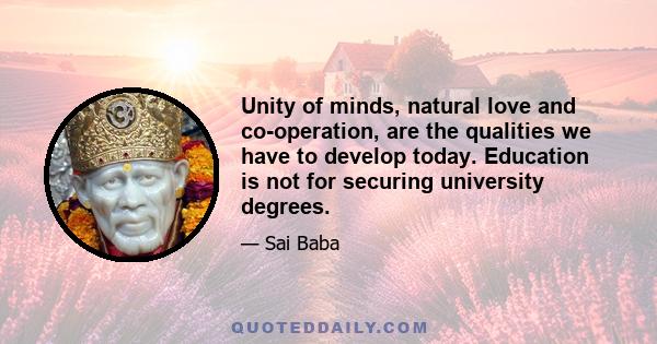 Unity of minds, natural love and co-operation, are the qualities we have to develop today. Education is not for securing university degrees.