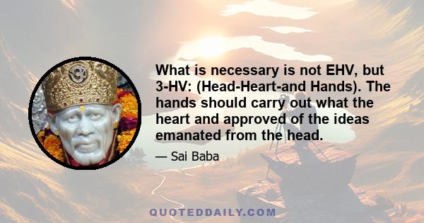 What is necessary is not EHV, but 3-HV: (Head-Heart-and Hands). The hands should carry out what the heart and approved of the ideas emanated from the head.