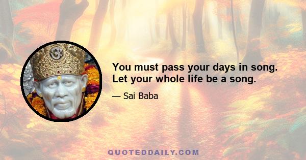 You must pass your days in song. Let your whole life be a song.