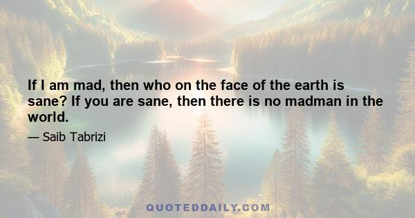 If I am mad, then who on the face of the earth is sane? If you are sane, then there is no madman in the world.