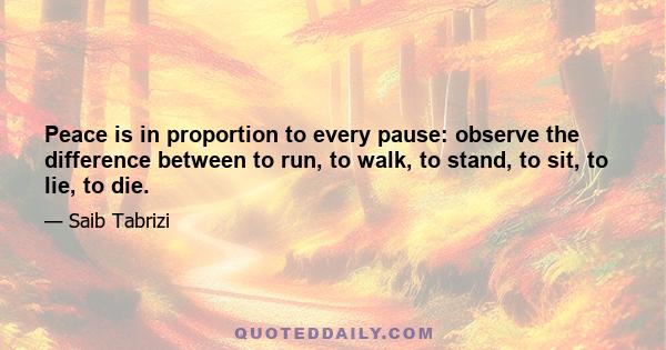 Peace is in proportion to every pause: observe the difference between to run, to walk, to stand, to sit, to lie, to die.