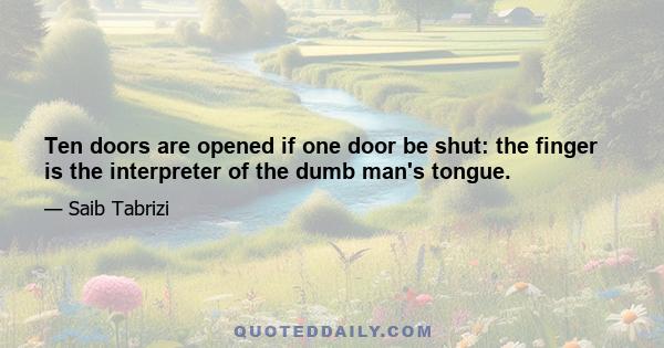 Ten doors are opened if one door be shut: the finger is the interpreter of the dumb man's tongue.