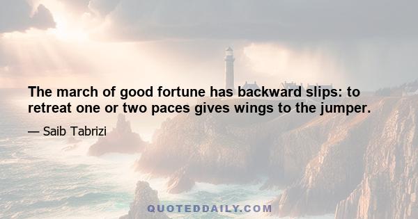 The march of good fortune has backward slips: to retreat one or two paces gives wings to the jumper.