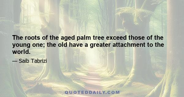 The roots of the aged palm tree exceed those of the young one; the old have a greater attachment to the world.