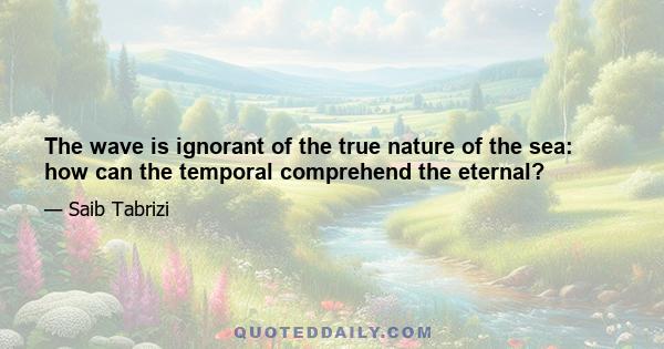 The wave is ignorant of the true nature of the sea: how can the temporal comprehend the eternal?