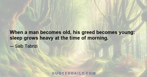 When a man becomes old, his greed becomes young: sleep grows heavy at the time of morning.