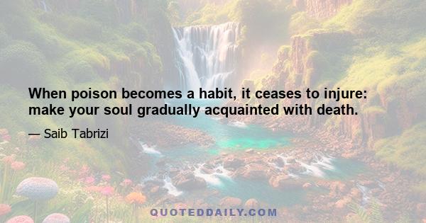 When poison becomes a habit, it ceases to injure: make your soul gradually acquainted with death.