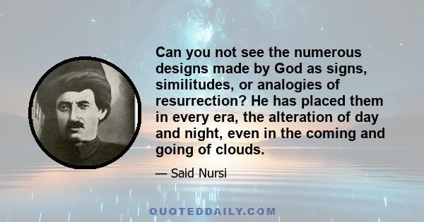 Can you not see the numerous designs made by God as signs, similitudes, or analogies of resurrection? He has placed them in every era, the alteration of day and night, even in the coming and going of clouds.