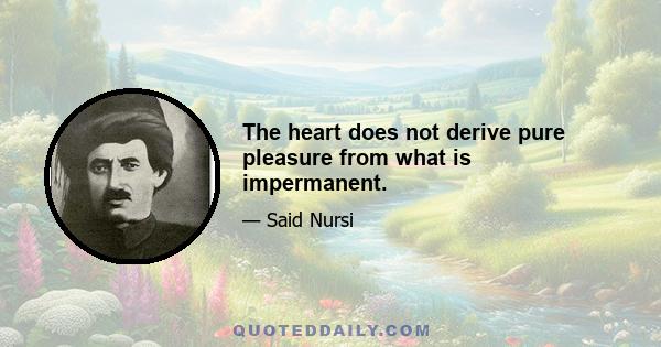 The heart does not derive pure pleasure from what is impermanent.