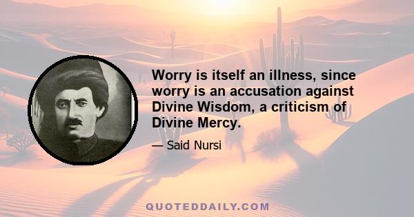 Worry is itself an illness, since worry is an accusation against Divine Wisdom, a criticism of Divine Mercy.