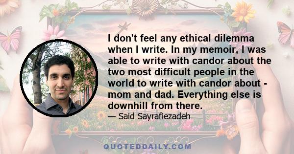 I don't feel any ethical dilemma when I write. In my memoir, I was able to write with candor about the two most difficult people in the world to write with candor about - mom and dad. Everything else is downhill from