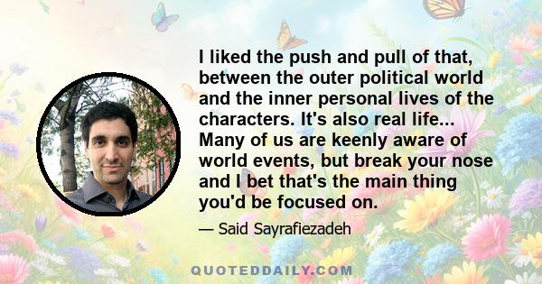 I liked the push and pull of that, between the outer political world and the inner personal lives of the characters. It's also real life... Many of us are keenly aware of world events, but break your nose and I bet