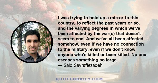 I was trying to hold up a mirror to this country, to reflect the past years or so, and the varying degrees in which we've been affected by the war(s) that doesn't seem to end. And we've all been affected somehow, even