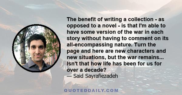 The benefit of writing a collection - as opposed to a novel - is that I'm able to have some version of the war in each story without having to comment on its all-encompassing nature. Turn the page and here are new