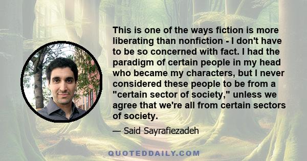 This is one of the ways fiction is more liberating than nonfiction - I don't have to be so concerned with fact. I had the paradigm of certain people in my head who became my characters, but I never considered these