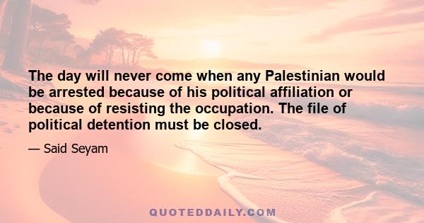 The day will never come when any Palestinian would be arrested because of his political affiliation or because of resisting the occupation. The file of political detention must be closed.