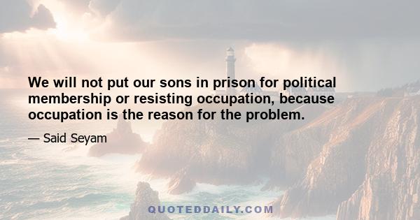 We will not put our sons in prison for political membership or resisting occupation, because occupation is the reason for the problem.