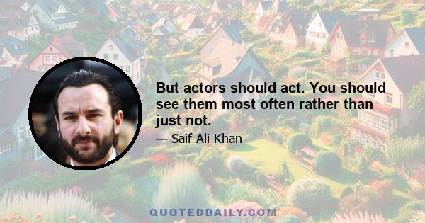 But actors should act. You should see them most often rather than just not.