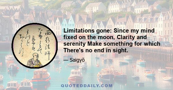 Limitations gone: Since my mind fixed on the moon, Clarity and serenity Make something for which There's no end in sight.