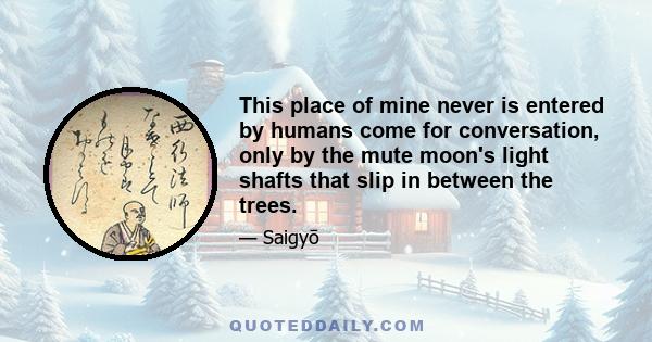 This place of mine never is entered by humans come for conversation, only by the mute moon's light shafts that slip in between the trees.