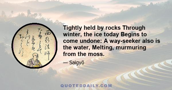 Tightly held by rocks Through winter, the ice today Begins to come undone: A way-seeker also is the water, Melting, murmuring from the moss.