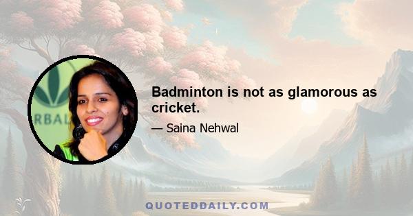 Badminton is not as glamorous as cricket.