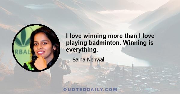 I love winning more than I love playing badminton. Winning is everything.