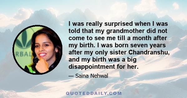 I was really surprised when I was told that my grandmother did not come to see me till a month after my birth. I was born seven years after my only sister Chandranshu, and my birth was a big disappointment for her.