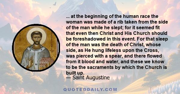 ... at the beginning of the human race the woman was made of a rib taken from the side of the man while he slept; for it seemed fit that even then Christ and His Church should be foreshadowed in this event. For that