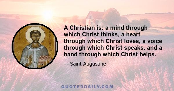 A Christian is: a mind through which Christ thinks, a heart through which Christ loves, a voice through which Christ speaks, and a hand through which Christ helps.