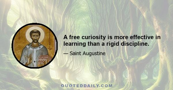 A free curiosity is more effective in learning than a rigid discipline.