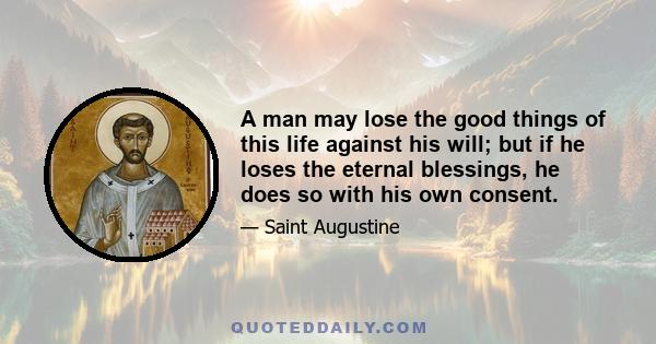 A man may lose the good things of this life against his will; but if he loses the eternal blessings, he does so with his own consent.